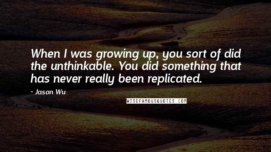 Jason Wu quotes: When I was growing up, you sort of did the unthinkable. You did something that has never really been replicated.