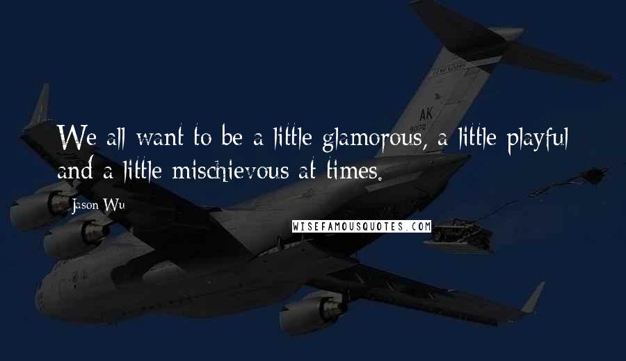 Jason Wu quotes: We all want to be a little glamorous, a little playful and a little mischievous at times. Jason Wu quotes: We all want to be a little glamorous, a little playful and a little mischievous at times.