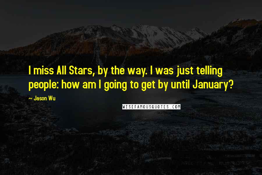 Jason Wu quotes: I miss All Stars, by the way. I was just telling people: how am I going to get by until January? Jason Wu quotes: I miss All Stars, by the way. I was just telling people: how am I going to get by until January?