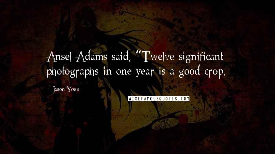 Jason Youn quotes: Ansel Adams said, "Twelve significant photographs in one year is a good crop.