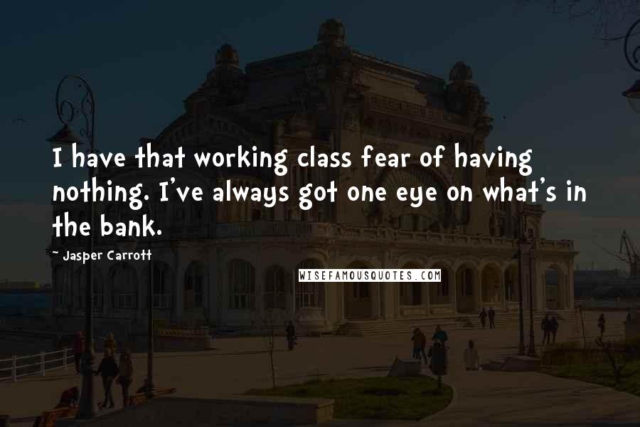 Jasper Carrott quotes: I have that working class fear of having nothing. I've always got one eye on what's in the bank.