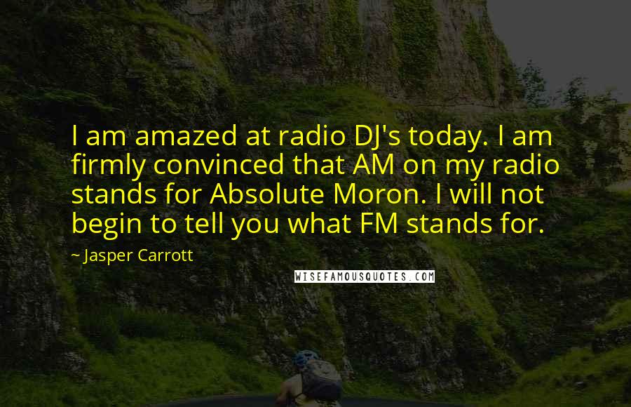 Jasper Carrott quotes: I am amazed at radio DJ's today. I am firmly convinced that AM on my radio stands for Absolute Moron. I will not begin to tell you what FM stands