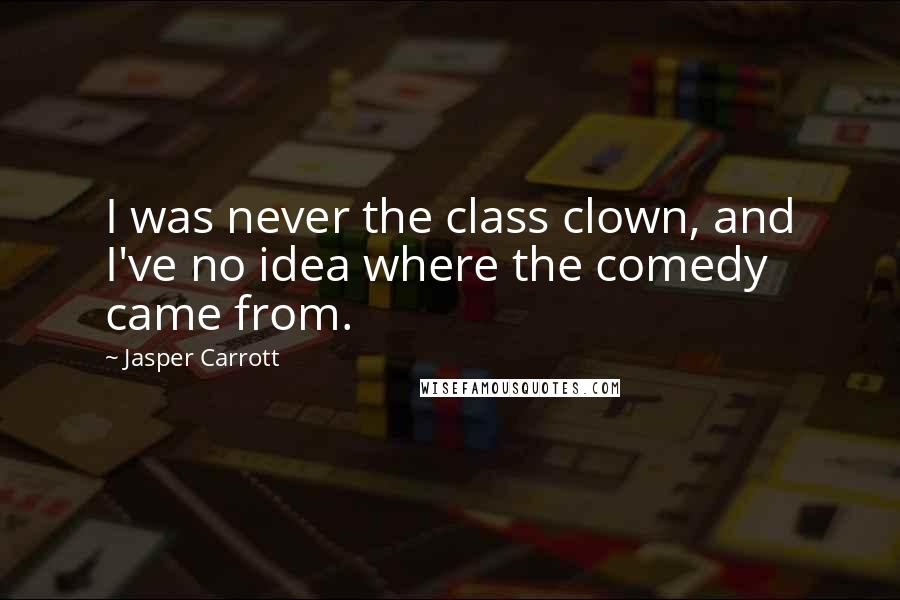 Jasper Carrott quotes: I was never the class clown, and I've no idea where the comedy came from.
