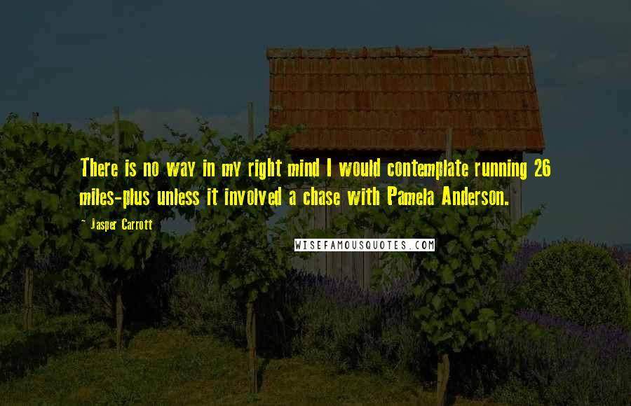 Jasper Carrott quotes: There is no way in my right mind I would contemplate running 26 miles-plus unless it involved a chase with Pamela Anderson.