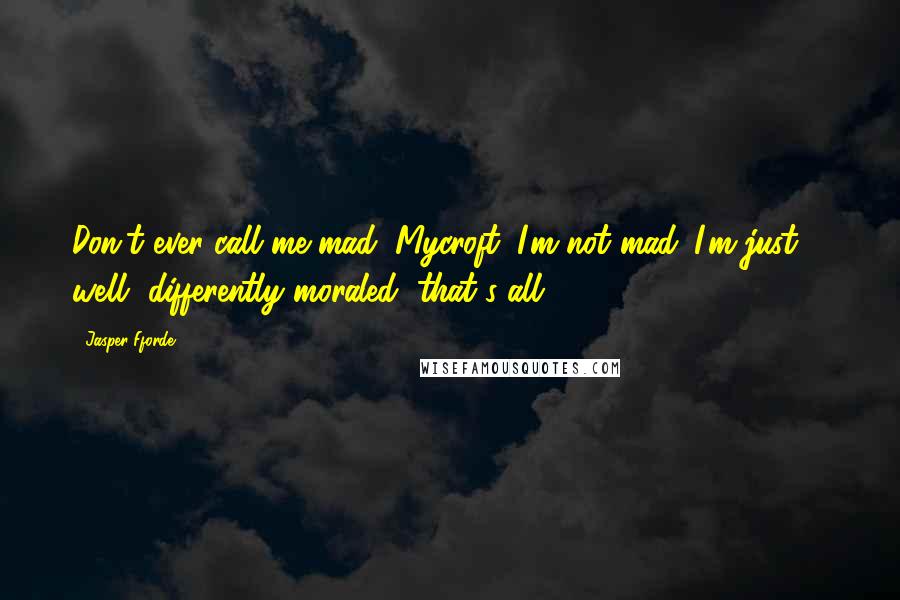 Jasper Fforde quotes: Don't ever call me mad, Mycroft. I'm not mad. I'm just ... well, differently moraled, that's all.