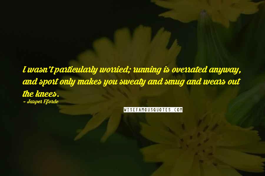 Jasper Fforde quotes: I wasn't particularly worried; running is overrated anyway, and sport only makes you sweaty and smug and wears out the knees. Jasper Fforde quotes: I wasn't particularly worried; running is overrated anyway, and sport only makes you sweaty and smug and wears out the knees.