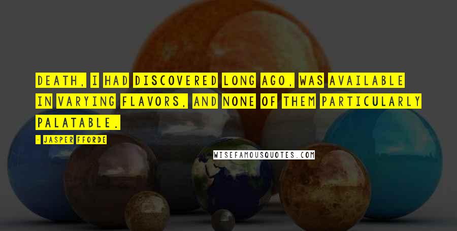 Jasper Fforde quotes: Death, I had discovered long ago, was available in varying flavors, and none of them particularly palatable. Jasper Fforde quotes: Death, I had discovered long ago, was available in varying flavors, and none of them particularly palatable.