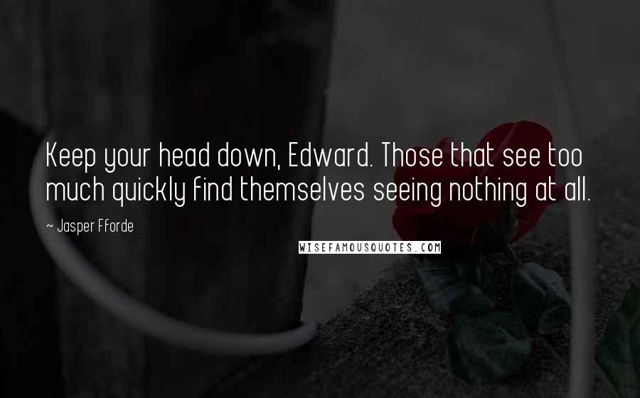 Jasper Fforde quotes: Keep your head down, Edward. Those that see too much quickly find themselves seeing nothing at all.