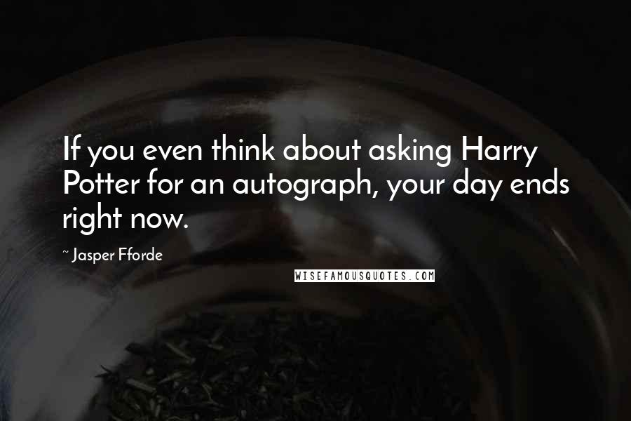 Jasper Fforde quotes: If you even think about asking Harry Potter for an autograph, your day ends right now.