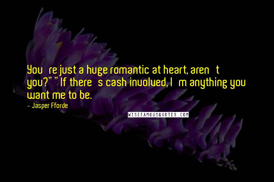 Jasper Fforde quotes: You're just a huge romantic at heart, aren't you?""If there's cash involved, I'm anything you want me to be. Jasper Fforde quotes: You're just a huge romantic at heart, aren't you?""If there's cash involved, I'm anything you want me to be.