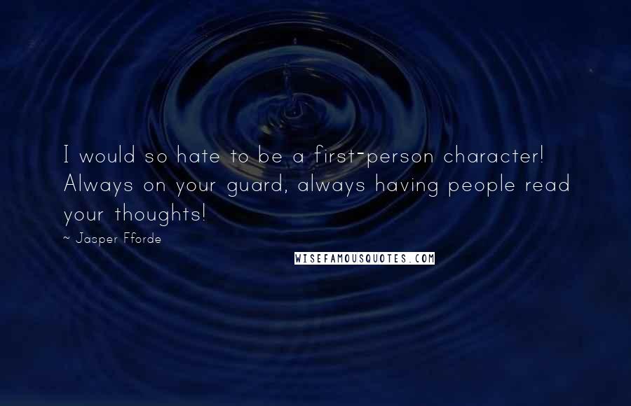Jasper Fforde quotes: I would so hate to be a first-person character! Always on your guard, always having people read your thoughts! Jasper Fforde quotes: I would so hate to be a first-person character! Always on your guard, always having people read your thoughts!