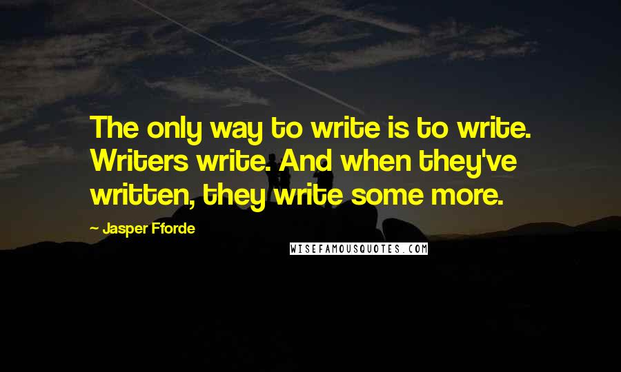 Jasper Fforde quotes: The only way to write is to write. Writers write. And when they've written, they write some more.