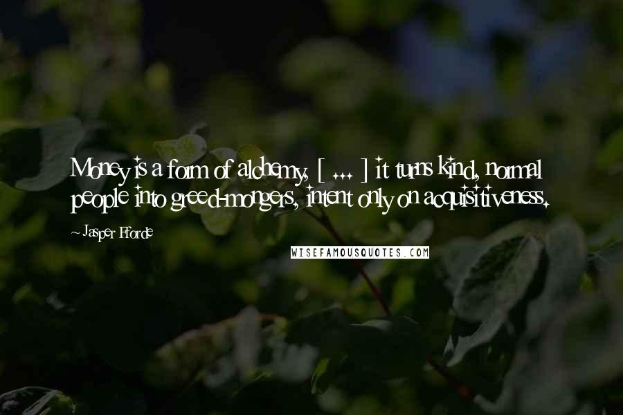 Jasper Fforde quotes: Money is a form of alchemy, [ ... ] it turns kind, normal people into greed-mongers, intent only on acquisitiveness.
