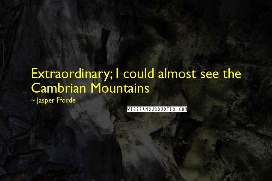 Jasper Fforde quotes: Extraordinary; I could almost see the Cambrian Mountains