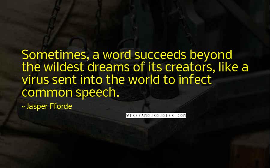 Jasper Fforde quotes: Sometimes, a word succeeds beyond the wildest dreams of its creators, like a virus sent into the world to infect common speech. Jasper Fforde quotes: Sometimes, a word succeeds beyond the wildest dreams of its creators, like a virus sent into the world to infect common speech.