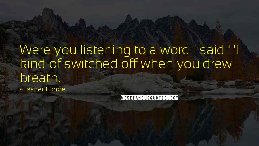 Jasper Fforde quotes: Were you listening to a word I said ' 'I kind of switched off when you drew breath.