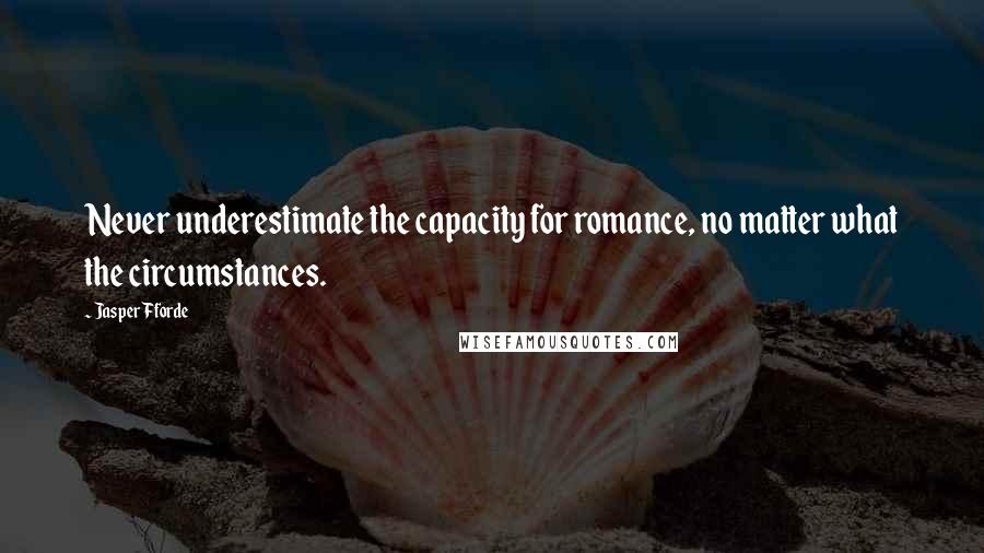 Jasper Fforde quotes: Never underestimate the capacity for romance, no matter what the circumstances.