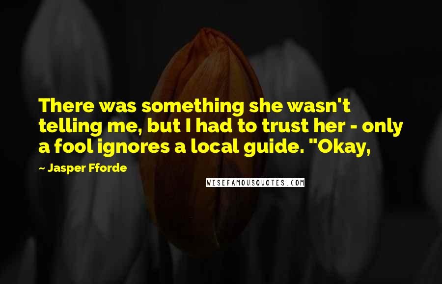 Jasper Fforde quotes: There was something she wasn't telling me, but I had to trust her - only a fool ignores a local guide. "Okay,