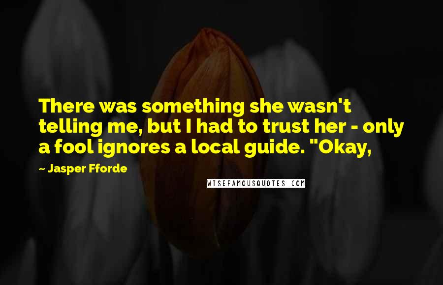 Jasper Fforde quotes: There was something she wasn't telling me, but I had to trust her - only a fool ignores a local guide. "Okay, Jasper Fforde quotes: There was something she wasn't telling me, but I had to trust her - only a fool ignores a local guide. "Okay,