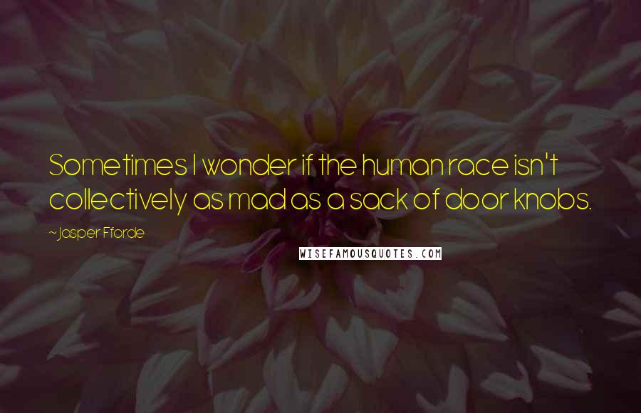 Jasper Fforde quotes: Sometimes I wonder if the human race isn't collectively as mad as a sack of door knobs.