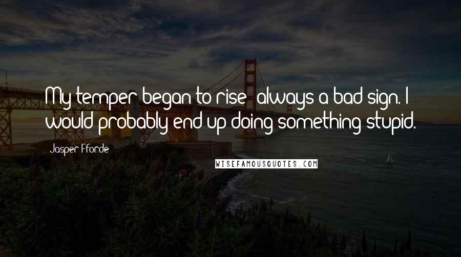 Jasper Fforde quotes: My temper began to rise always a bad sign. I would probably end up doing something stupid.