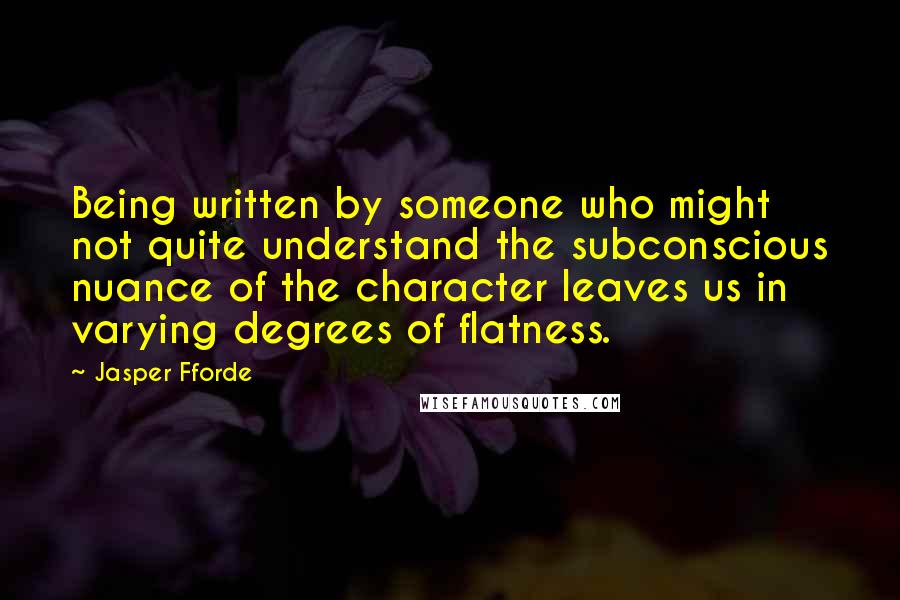 Jasper Fforde quotes: Being written by someone who might not quite understand the subconscious nuance of the character leaves us in varying degrees of flatness.