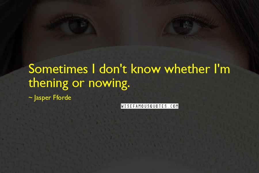 Jasper Fforde quotes: Sometimes I don't know whether I'm thening or nowing.