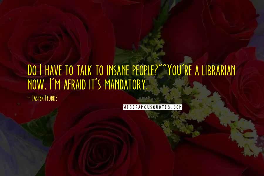 Jasper Fforde quotes: Do I have to talk to insane people?""You're a librarian now. I'm afraid it's mandatory.