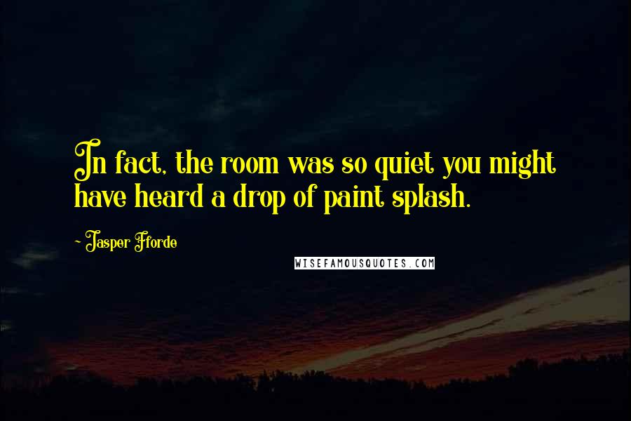 Jasper Fforde quotes: In fact, the room was so quiet you might have heard a drop of paint splash.