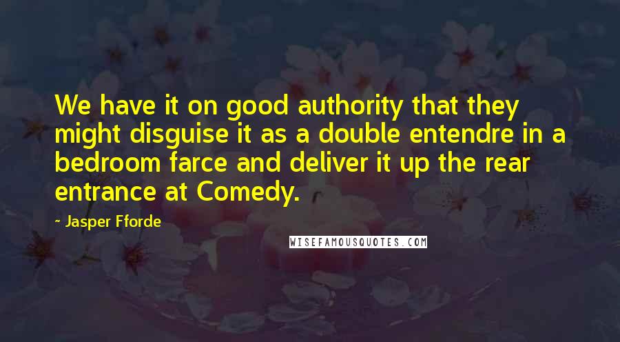 Jasper Fforde quotes: We have it on good authority that they might disguise it as a double entendre in a bedroom farce and deliver it up the rear entrance at Comedy. Jasper Fforde quotes: We have it on good authority that they might disguise it as a double entendre in a bedroom farce and deliver it up the rear entrance at Comedy.