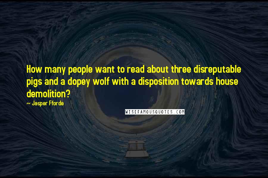 Jasper Fforde quotes: How many people want to read about three disreputable pigs and a dopey wolf with a disposition towards house demolition?