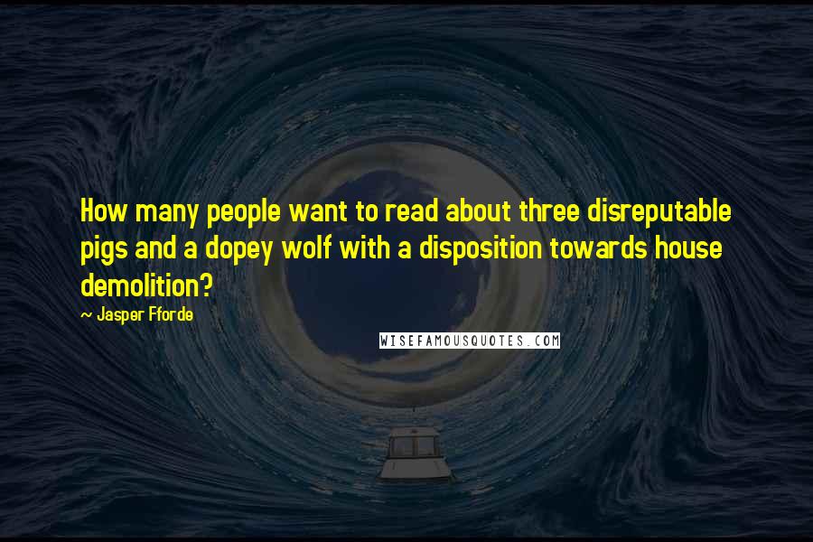 Jasper Fforde quotes: How many people want to read about three disreputable pigs and a dopey wolf with a disposition towards house demolition? Jasper Fforde quotes: How many people want to read about three disreputable pigs and a dopey wolf with a disposition towards house demolition?