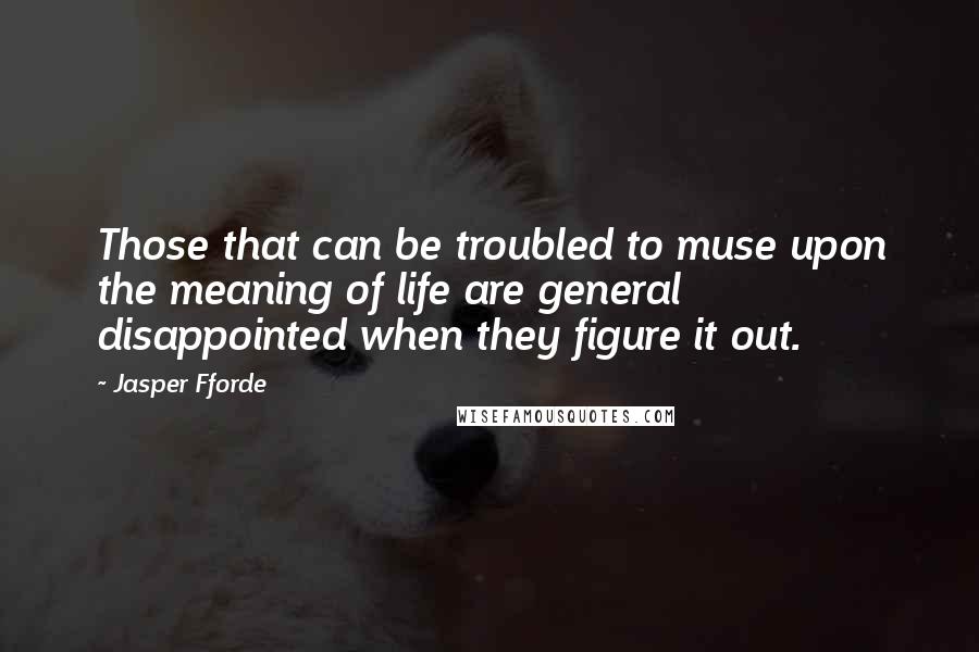 Jasper Fforde quotes: Those that can be troubled to muse upon the meaning of life are general disappointed when they figure it out. Jasper Fforde quotes: Those that can be troubled to muse upon the meaning of life are general disappointed when they figure it out.