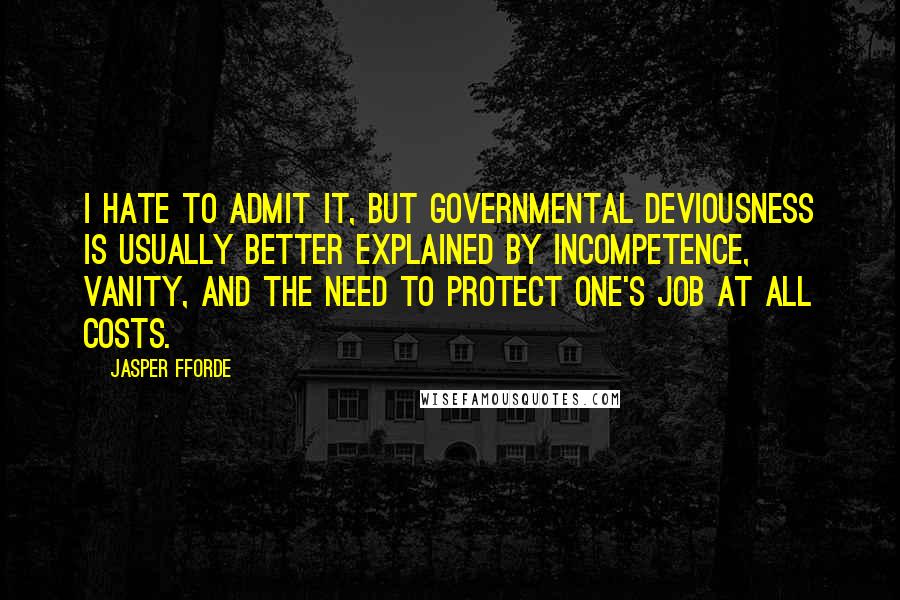 Jasper Fforde quotes: I hate to admit it, but governmental deviousness is usually better explained by incompetence, vanity, and the need to protect one's job at all costs.