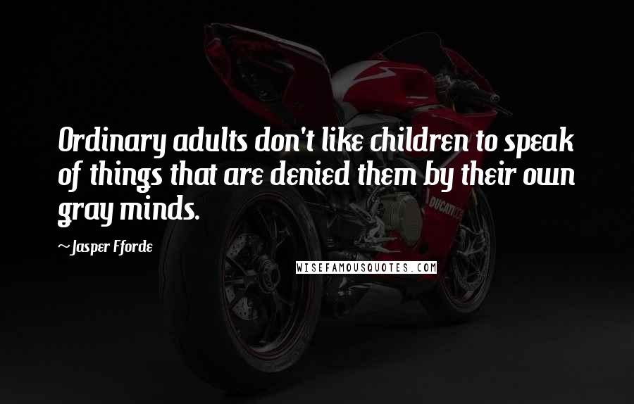 Jasper Fforde quotes: Ordinary adults don't like children to speak of things that are denied them by their own gray minds. Jasper Fforde quotes: Ordinary adults don't like children to speak of things that are denied them by their own gray minds.
