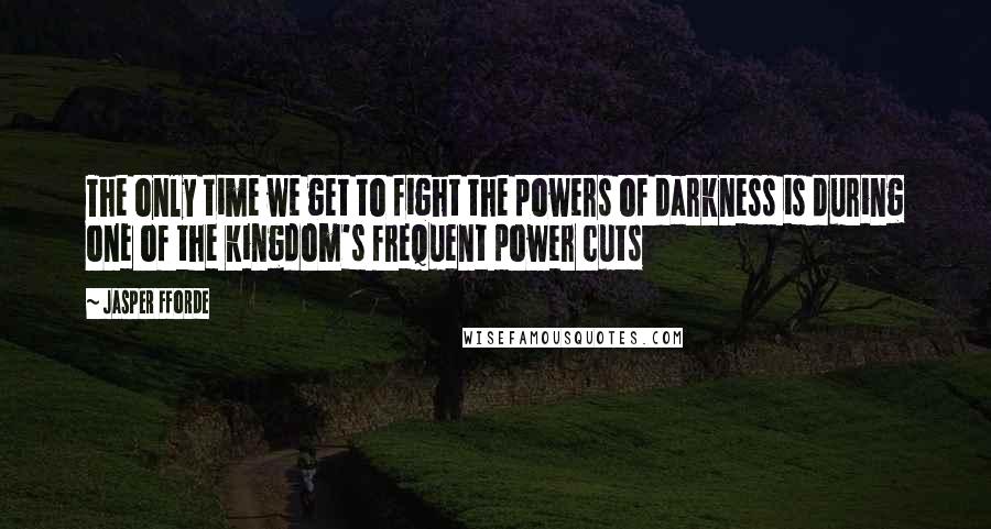 Jasper Fforde quotes: The only time we get to fight the powers of darkness is during one of the kingdom's frequent power cuts