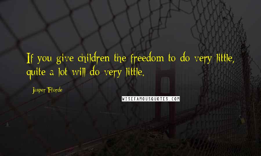 Jasper Fforde quotes: If you give children the freedom to do very little, quite a lot will do very little.