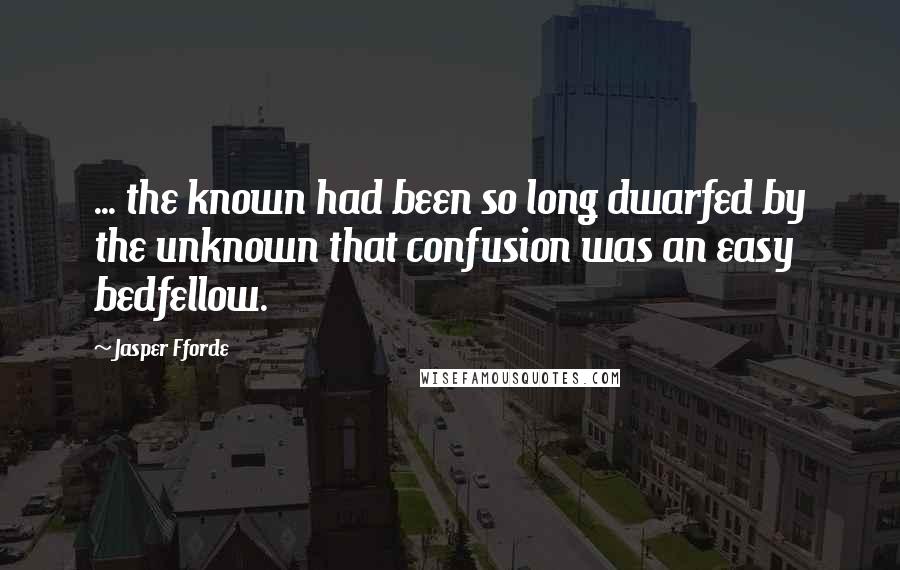 Jasper Fforde quotes: ... the known had been so long dwarfed by the unknown that confusion was an easy bedfellow.