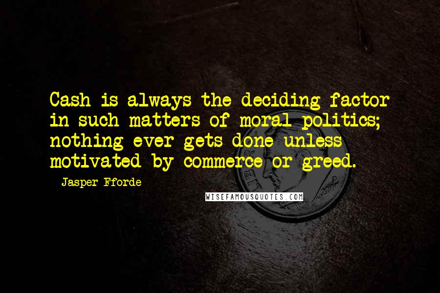 Jasper Fforde quotes: Cash is always the deciding factor in such matters of moral politics; nothing ever gets done unless motivated by commerce or greed.