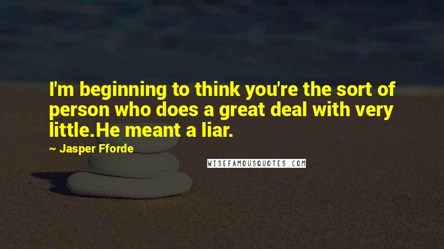 Jasper Fforde quotes: I'm beginning to think you're the sort of person who does a great deal with very little.He meant a liar.