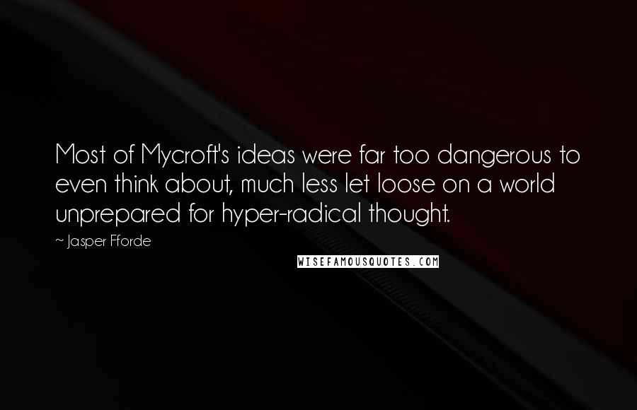 Jasper Fforde quotes: Most of Mycroft's ideas were far too dangerous to even think about, much less let loose on a world unprepared for hyper-radical thought. Jasper Fforde quotes: Most of Mycroft's ideas were far too dangerous to even think about, much less let loose on a world unprepared for hyper-radical thought.