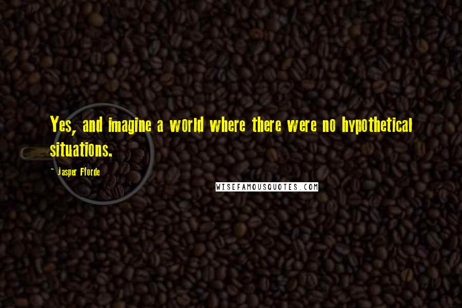 Jasper Fforde quotes: Yes, and imagine a world where there were no hypothetical situations.