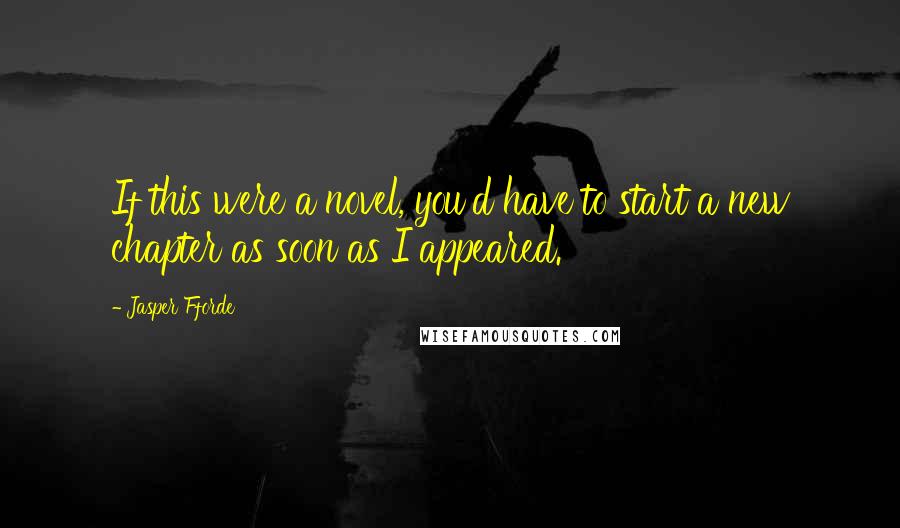 Jasper Fforde quotes: If this were a novel, you'd have to start a new chapter as soon as I appeared.