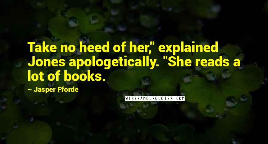 Jasper Fforde quotes: Take no heed of her," explained Jones apologetically. "She reads a lot of books.