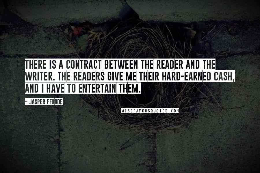 Jasper Fforde quotes: There is a contract between the reader and the writer. The readers give me their hard-earned cash, and I have to entertain them.