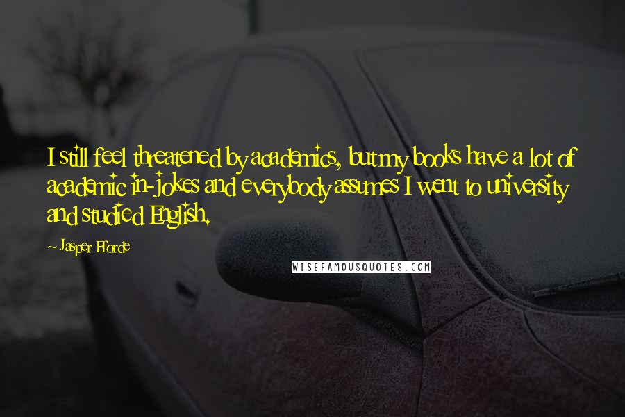 Jasper Fforde quotes: I still feel threatened by academics, but my books have a lot of academic in-jokes and everybody assumes I went to university and studied English.