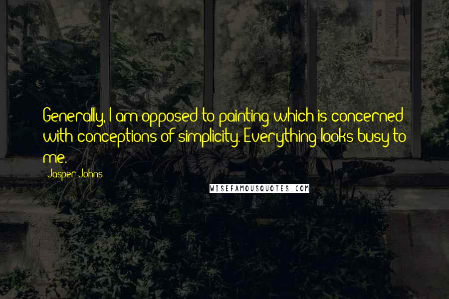 Jasper Johns quotes: Generally, I am opposed to painting which is concerned with conceptions of simplicity. Everything looks busy to me.