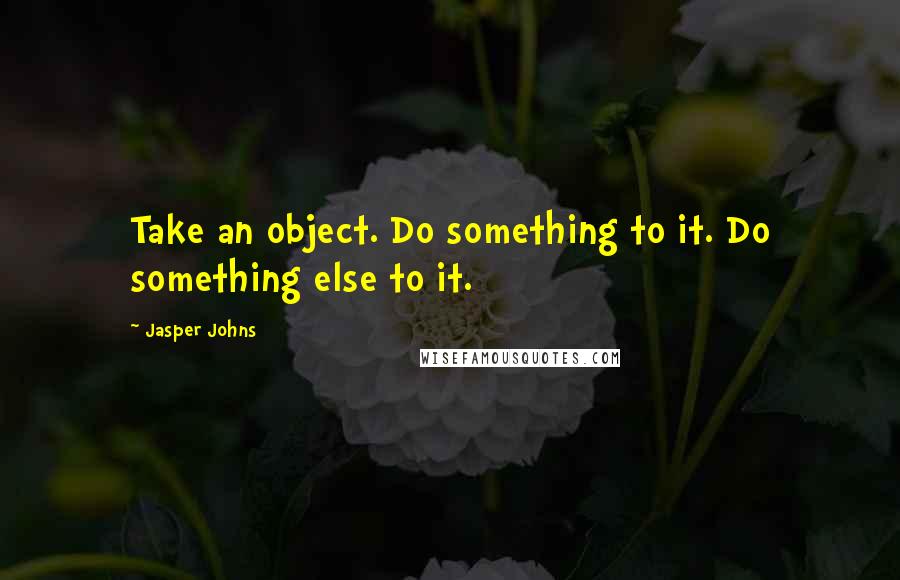 Jasper Johns quotes: Take an object. Do something to it. Do something else to it.