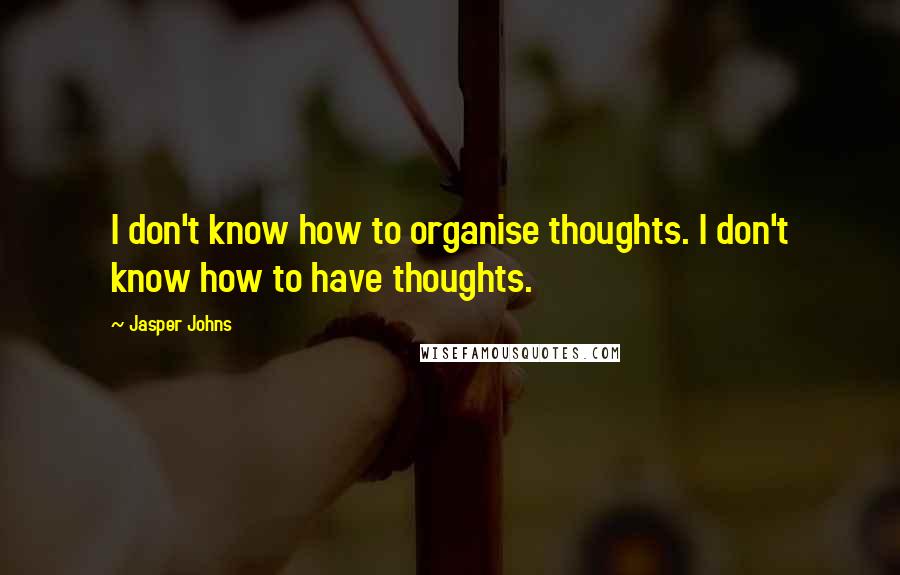 Jasper Johns quotes: I don't know how to organise thoughts. I don't know how to have thoughts.