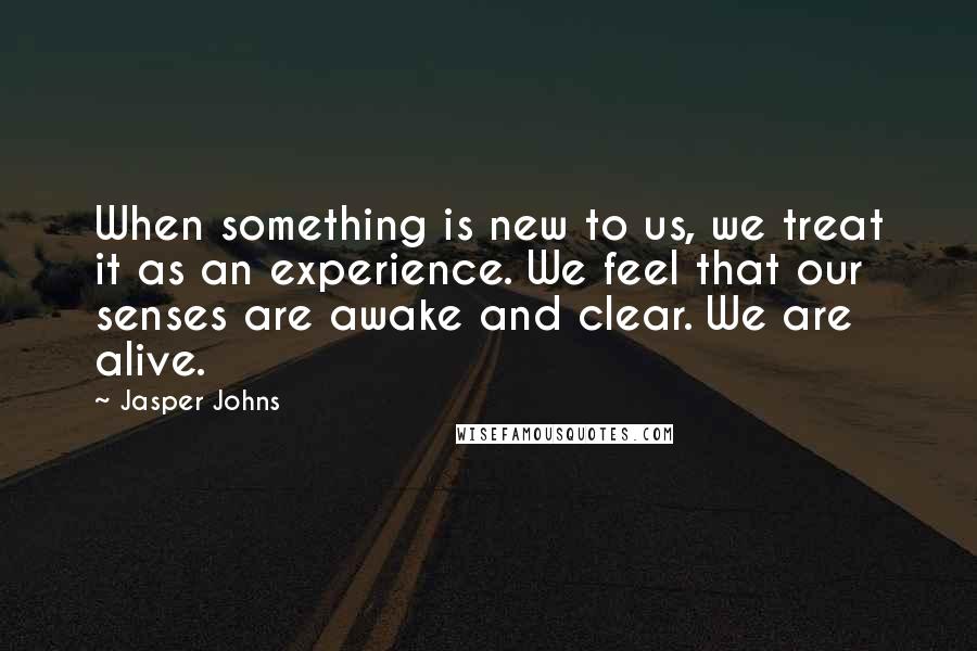 Jasper Johns quotes: When something is new to us, we treat it as an experience. We feel that our senses are awake and clear. We are alive.